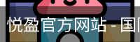 悦盈官方网站 - 国际视讯娱乐科技服务入口
